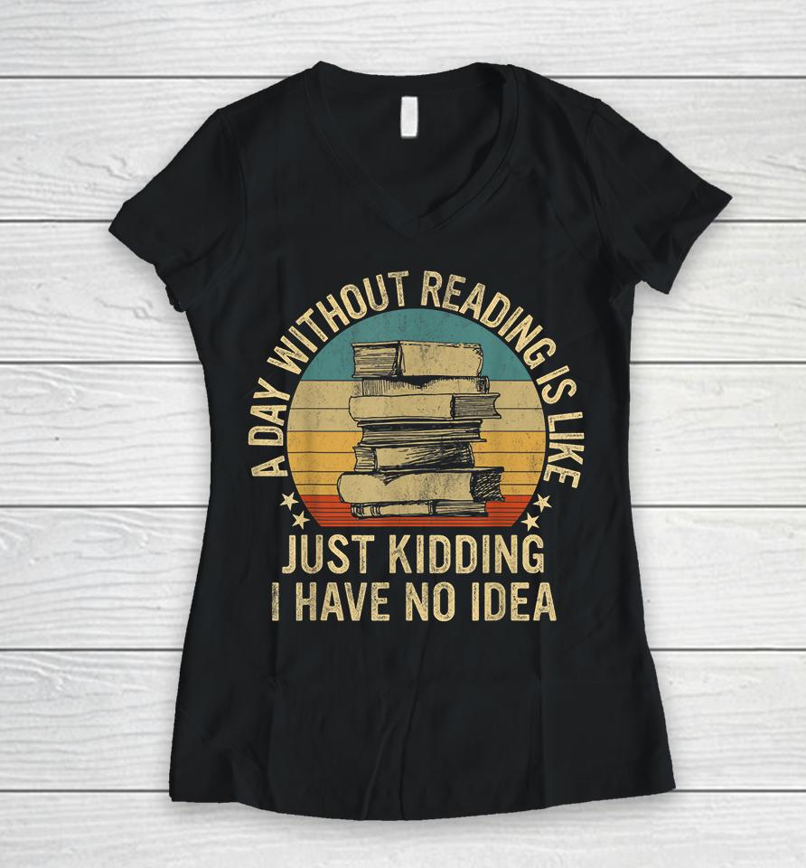 A Day Without Reading Is Like Just Kidding I Have No Idea Women V-Neck T-Shirt