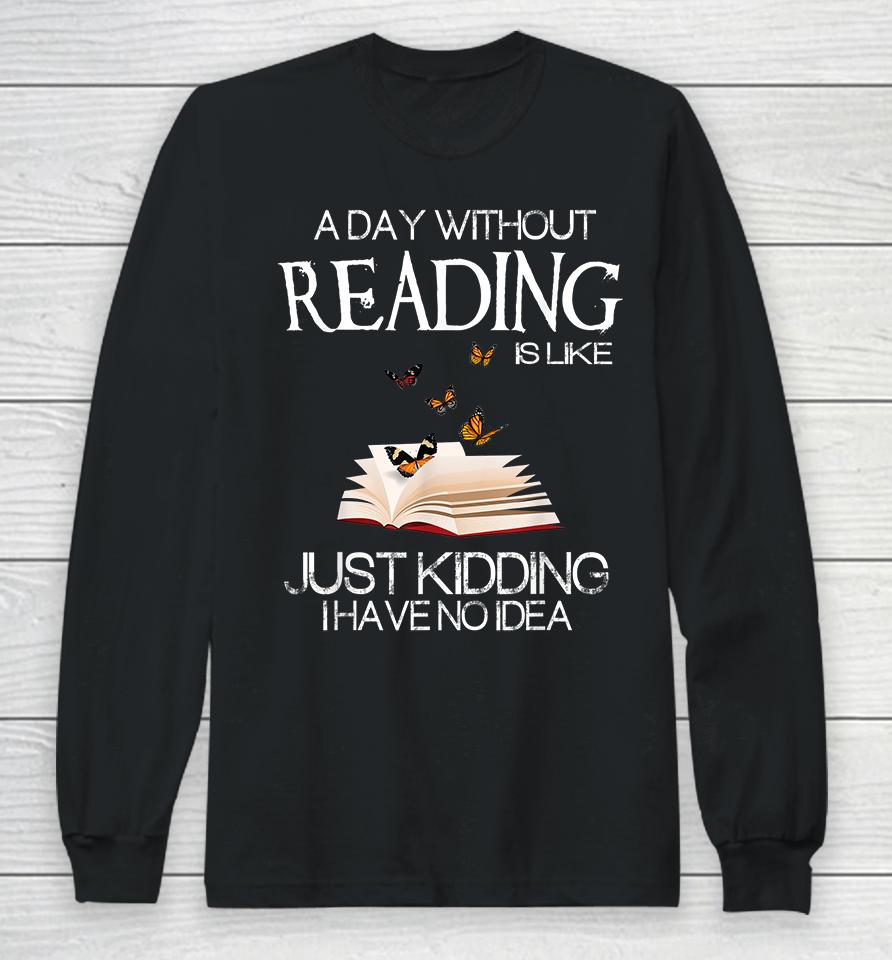 A Day Without Reading Is Like Just Kidding Long Sleeve T-Shirt