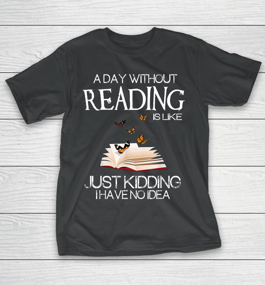 A Day Without Reading Is Like Just Kidding T-Shirt