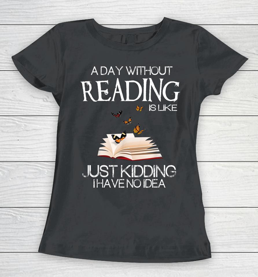 A Day Without Reading Is Like Just Kidding Women T-Shirt