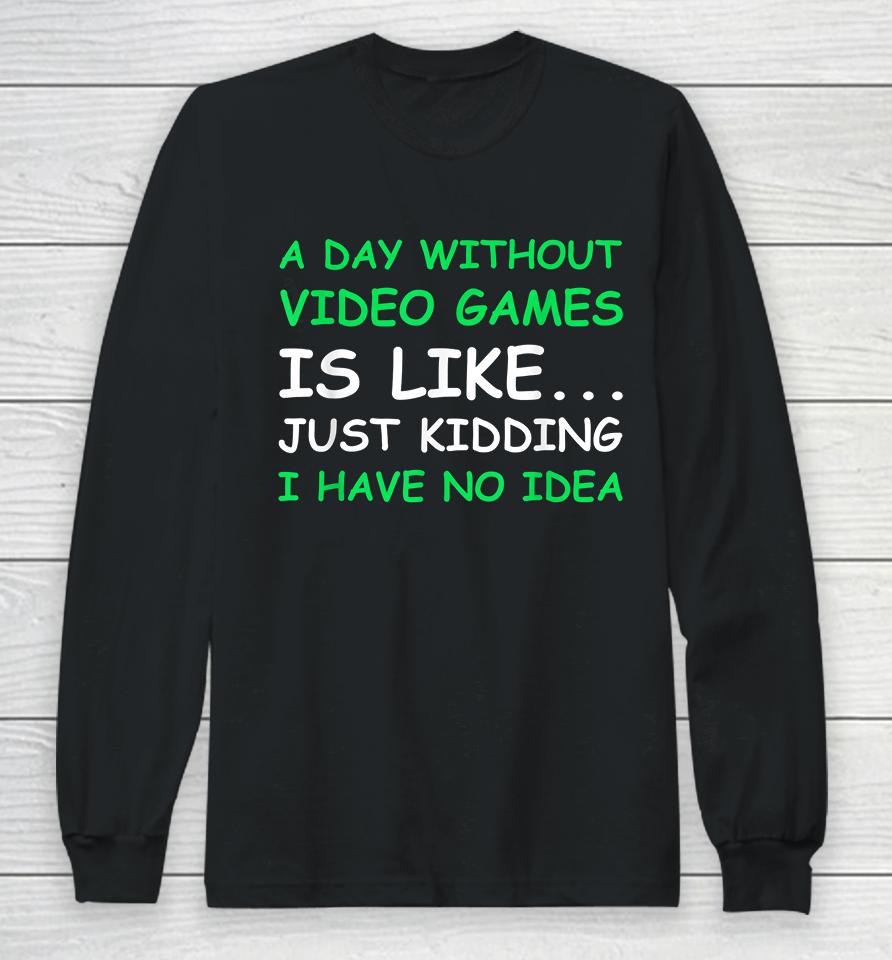 A Day Without Video Games Is Like Just Kidding I Have No Idea Long Sleeve T-Shirt