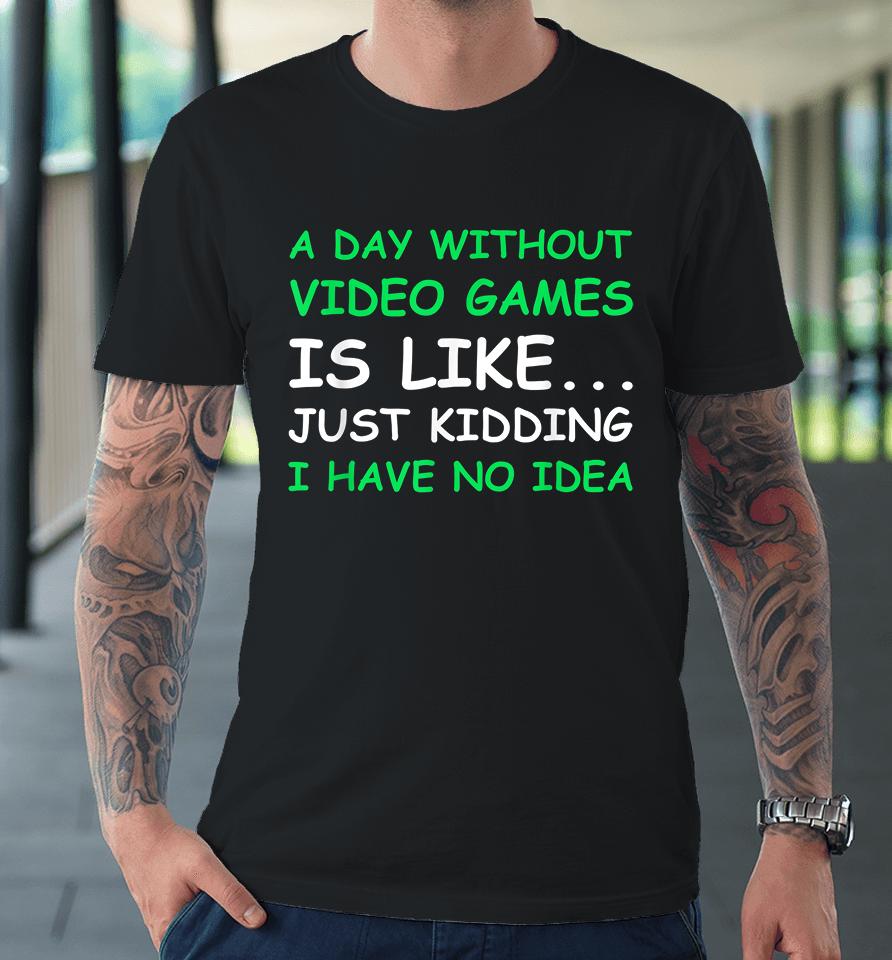 A Day Without Video Games Is Like Just Kidding I Have No Idea Premium T-Shirt