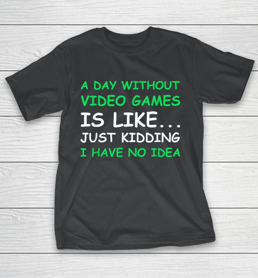 A Day Without Video Games Is Like Just Kidding I Have No Idea T-Shirt