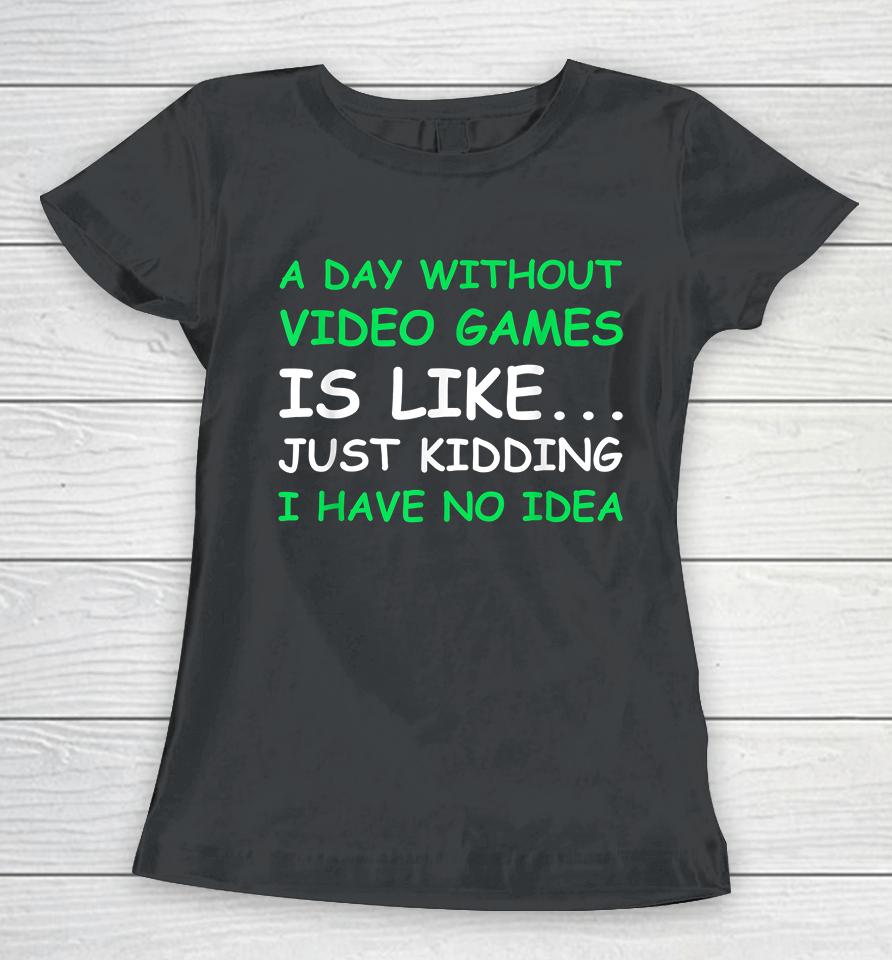 A Day Without Video Games Is Like Just Kidding I Have No Idea Women T-Shirt