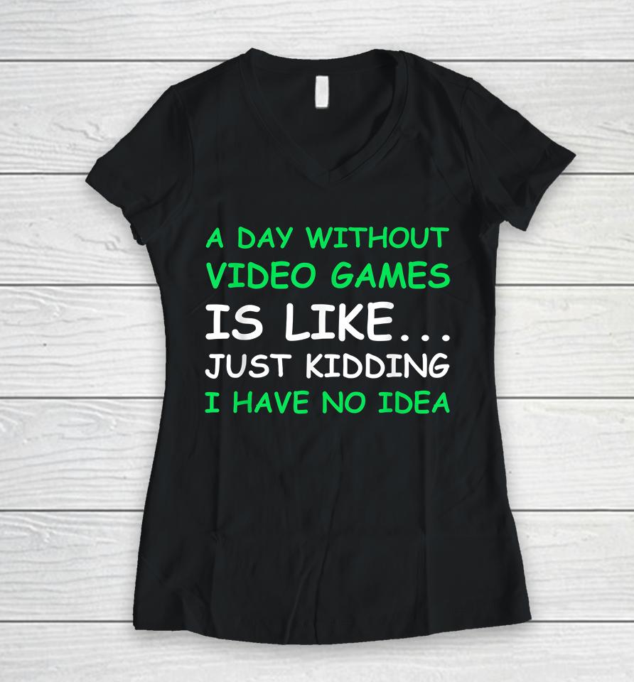 A Day Without Video Games Is Like Just Kidding I Have No Idea Women V-Neck T-Shirt