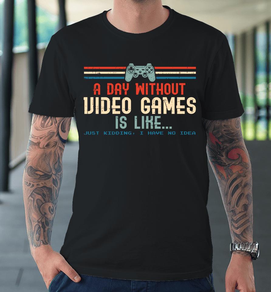 A Day Without Video Games Is Like Just Kidding I Have No Idea Premium T-Shirt