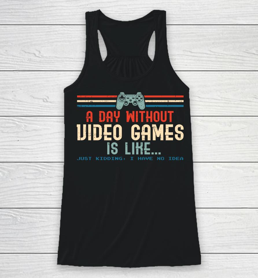 A Day Without Video Games Is Like Just Kidding I Have No Idea Racerback Tank