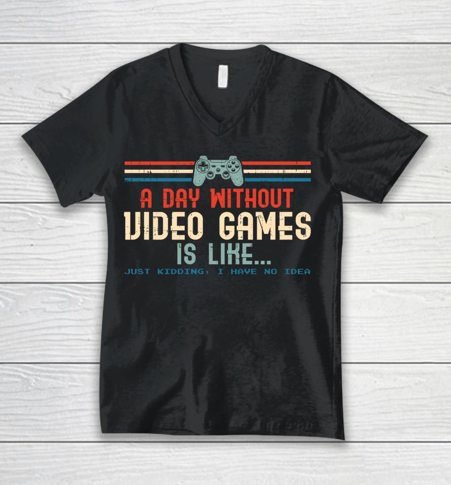 A Day Without Video Games Is Like Just Kidding I Have No Idea Unisex V-Neck T-Shirt