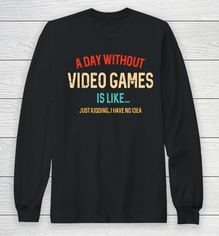 A Day Without Video Games Is Like Just Kidding Long Sleeve T-Shirt