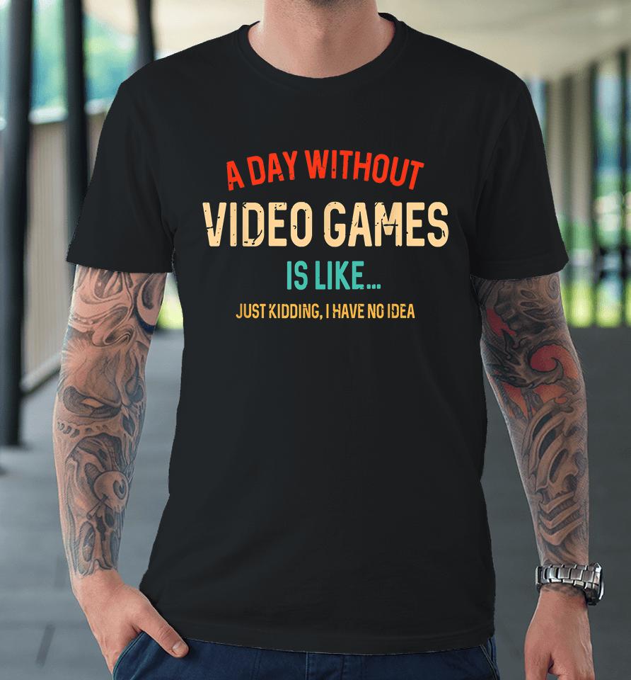 A Day Without Video Games Is Like Just Kidding Premium T-Shirt