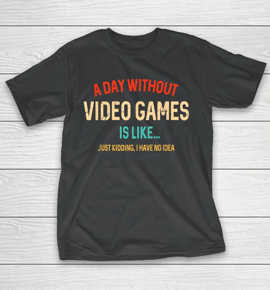 A Day Without Video Games Is Like Just Kidding T-Shirt