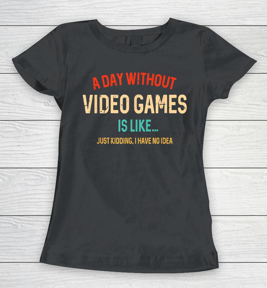 A Day Without Video Games Is Like Just Kidding Women T-Shirt