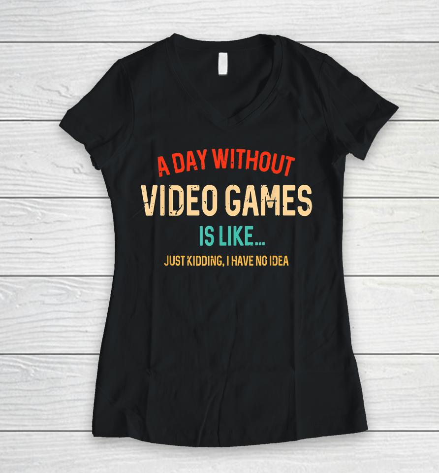 A Day Without Video Games Is Like Just Kidding Women V-Neck T-Shirt
