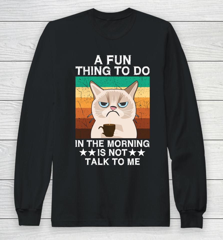 A Fun Thing To Do In The Morning Is Not Talk To Me Cat Long Sleeve T-Shirt
