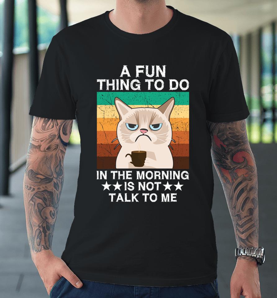A Fun Thing To Do In The Morning Is Not Talk To Me Cat Premium T-Shirt