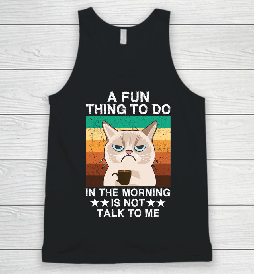 A Fun Thing To Do In The Morning Is Not Talk To Me Cat Unisex Tank Top