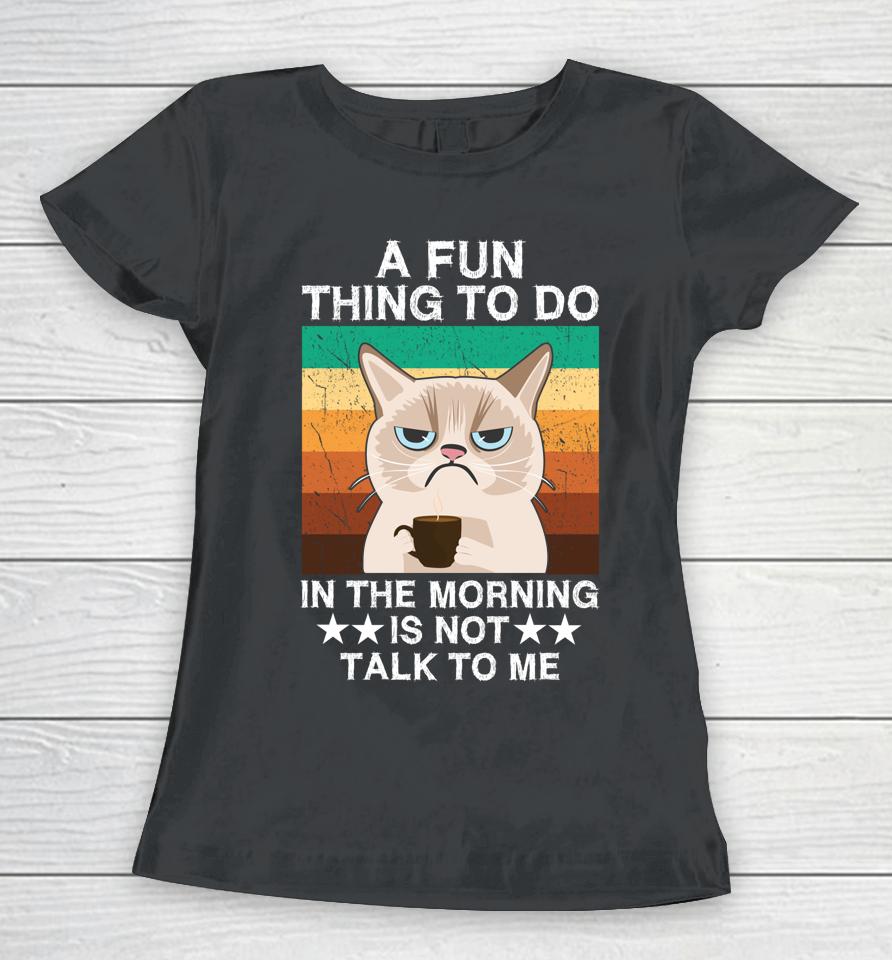 A Fun Thing To Do In The Morning Is Not Talk To Me Cat Women T-Shirt