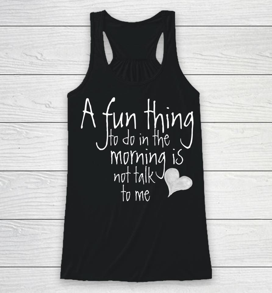 A Fun Thing To Do In The Morning Is Not Talk To Me Racerback Tank