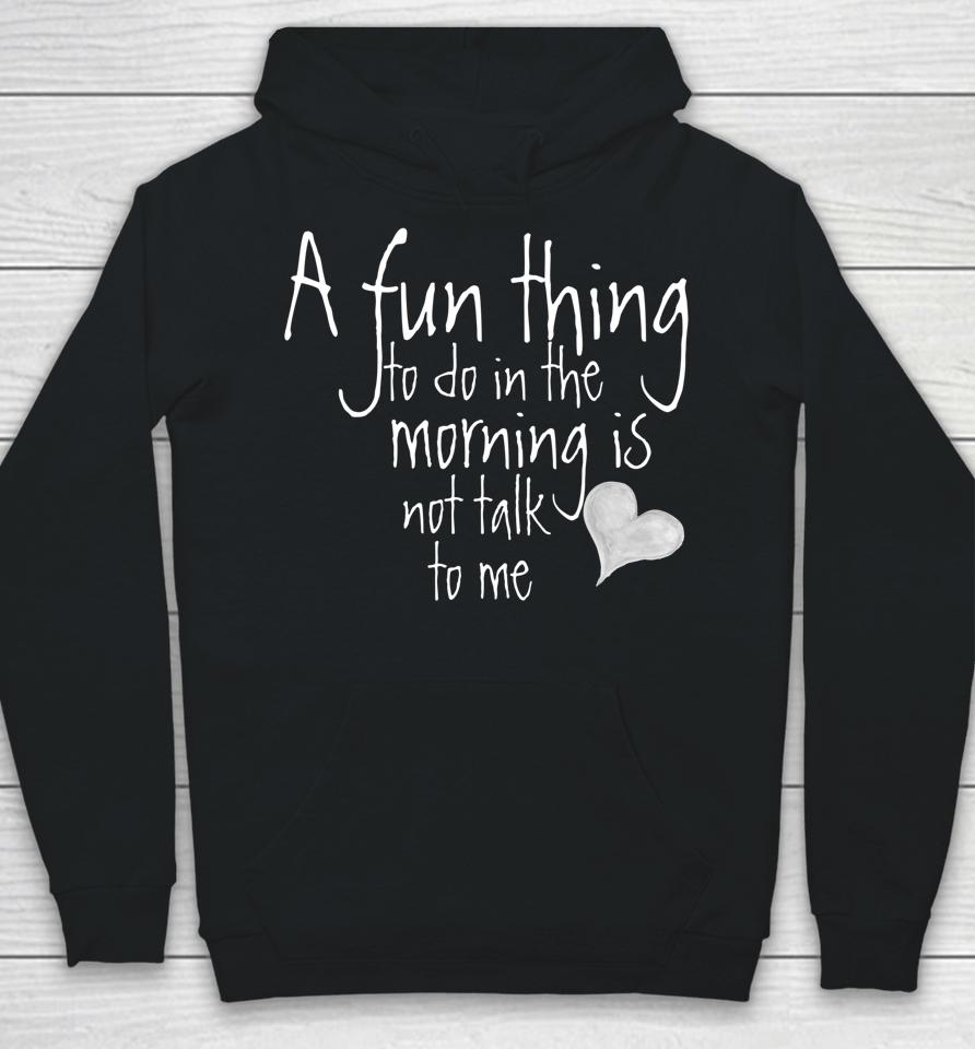 A Fun Thing To Do In The Morning Is Not Talk To Me Hoodie