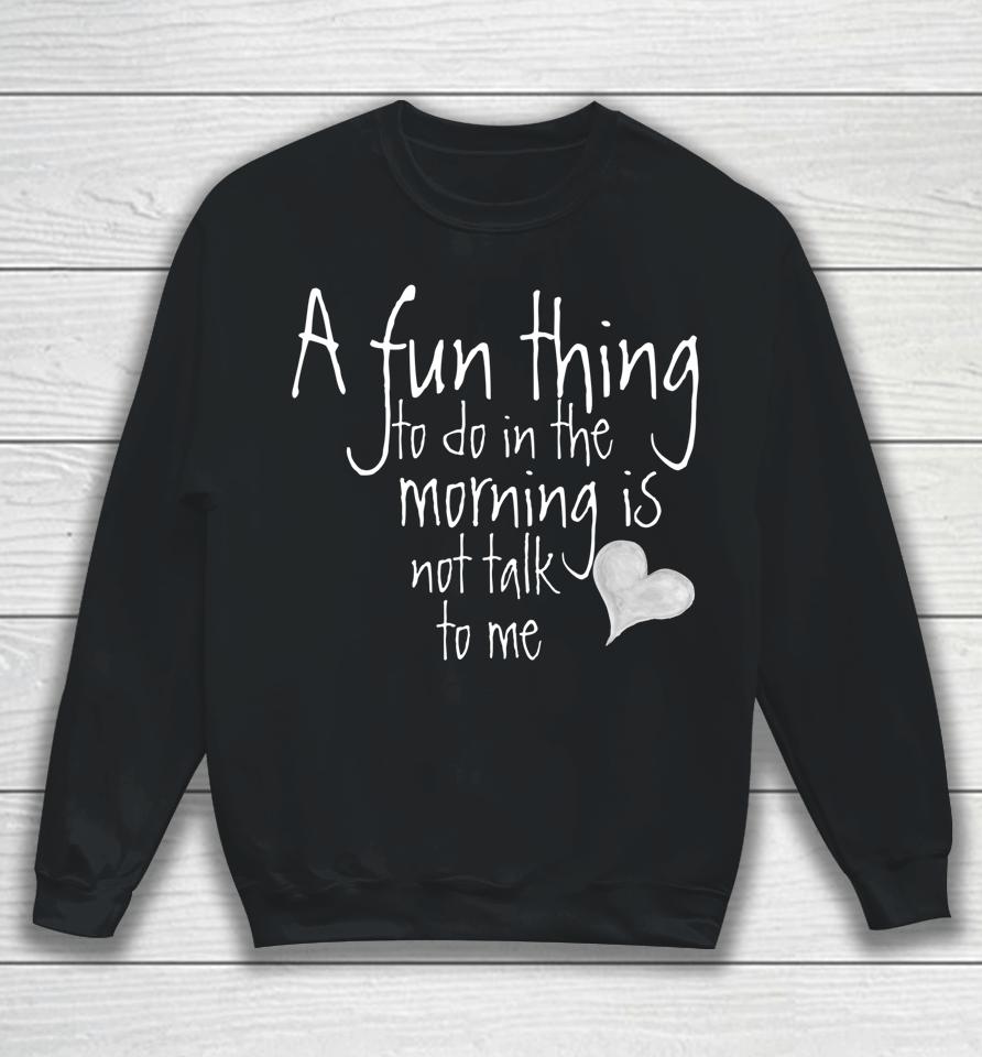 A Fun Thing To Do In The Morning Is Not Talk To Me Sweatshirt