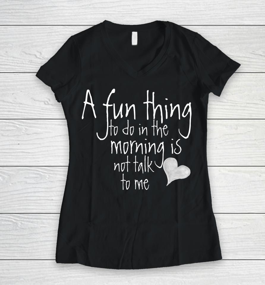 A Fun Thing To Do In The Morning Is Not Talk To Me Women V-Neck T-Shirt