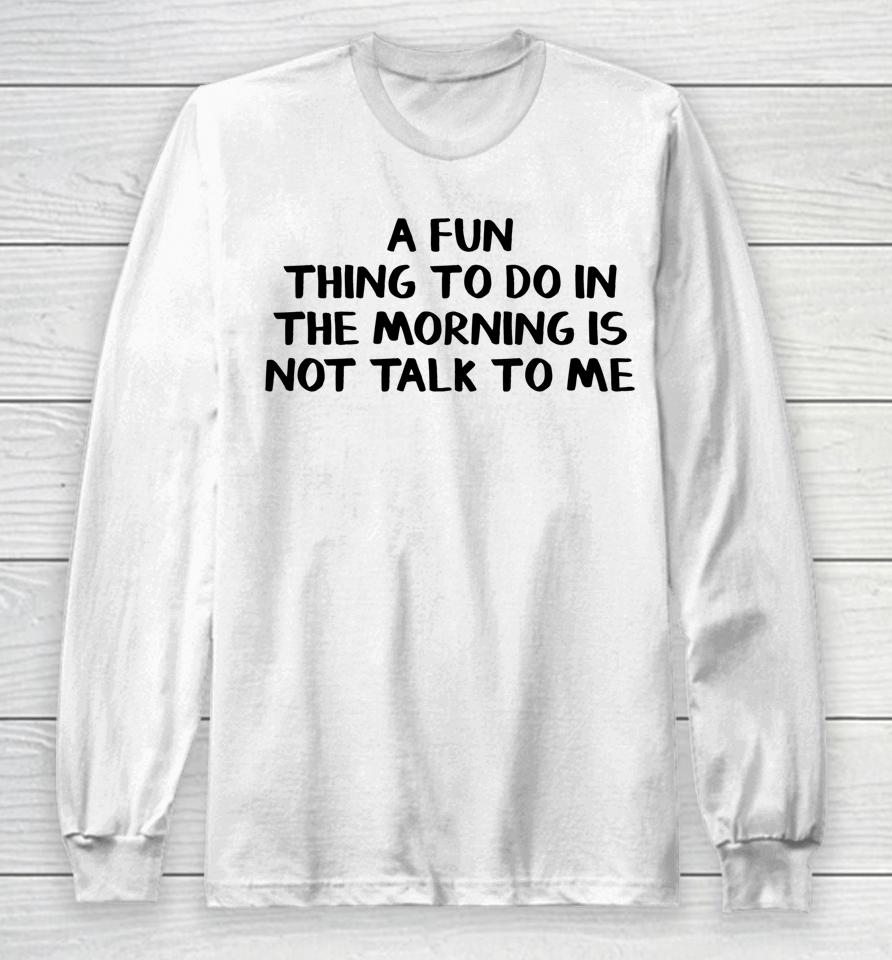 A Fun Thing To Do In The Morning Is Not Talk To Me Long Sleeve T-Shirt