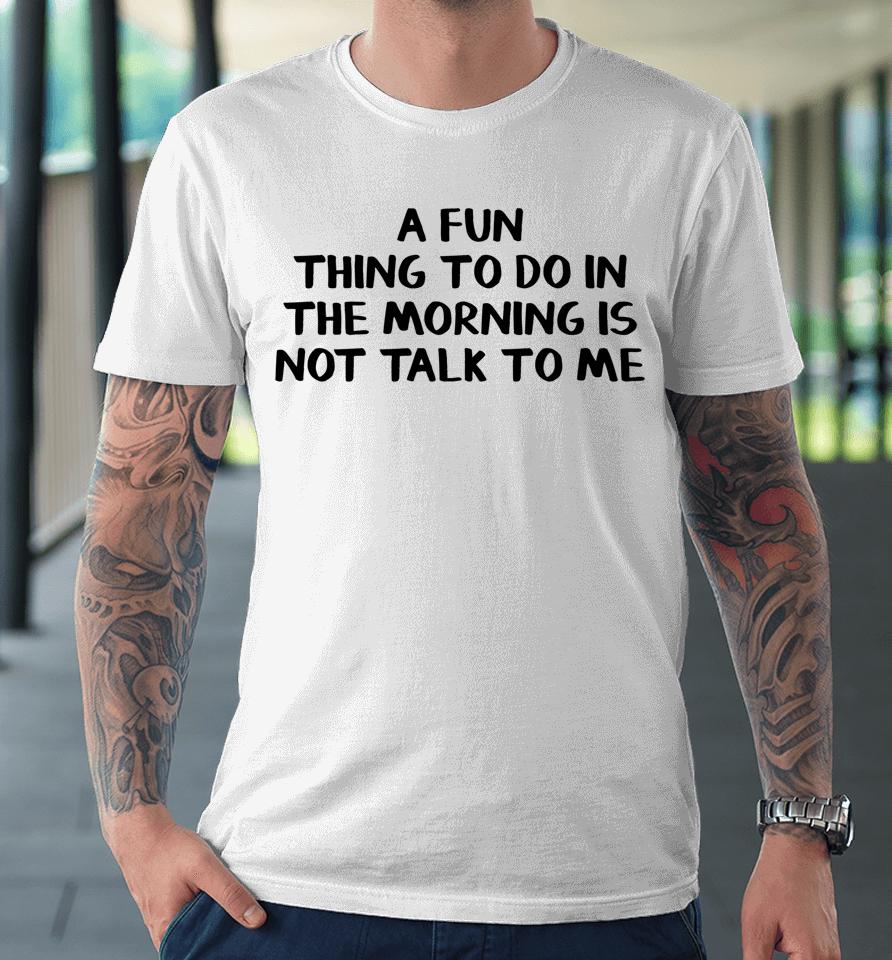 A Fun Thing To Do In The Morning Is Not Talk To Me Premium T-Shirt