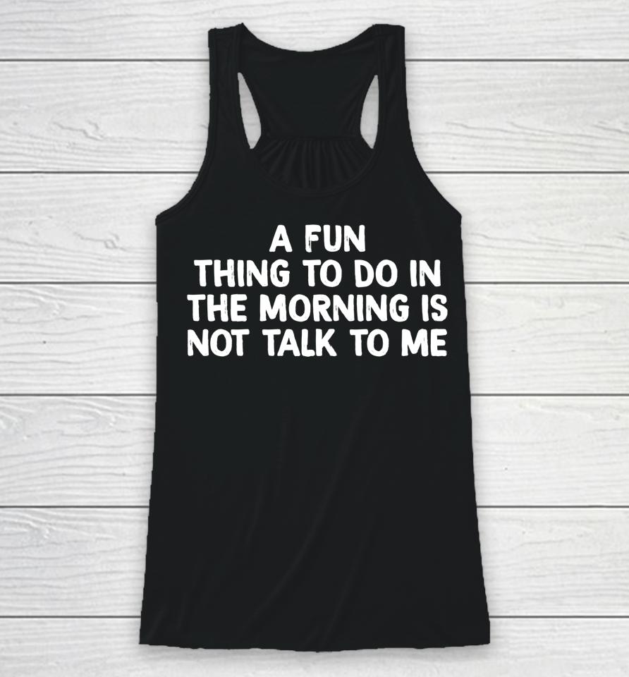 A Fun Thing To Do In The Morning Is Not Talk To Me Racerback Tank