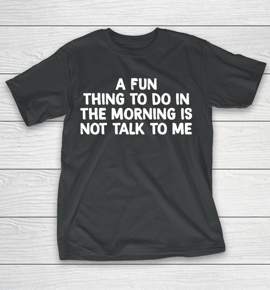 A Fun Thing To Do In The Morning Is Not Talk To Me T-Shirt