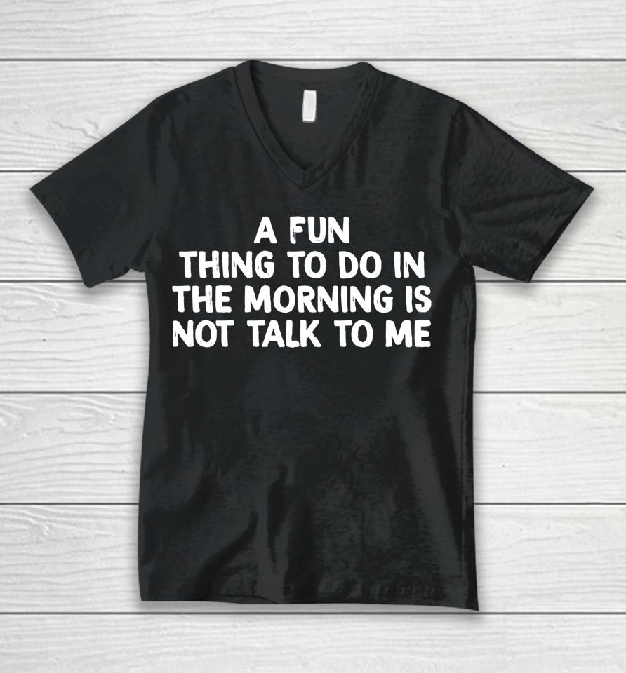 A Fun Thing To Do In The Morning Is Not Talk To Me Unisex V-Neck T-Shirt