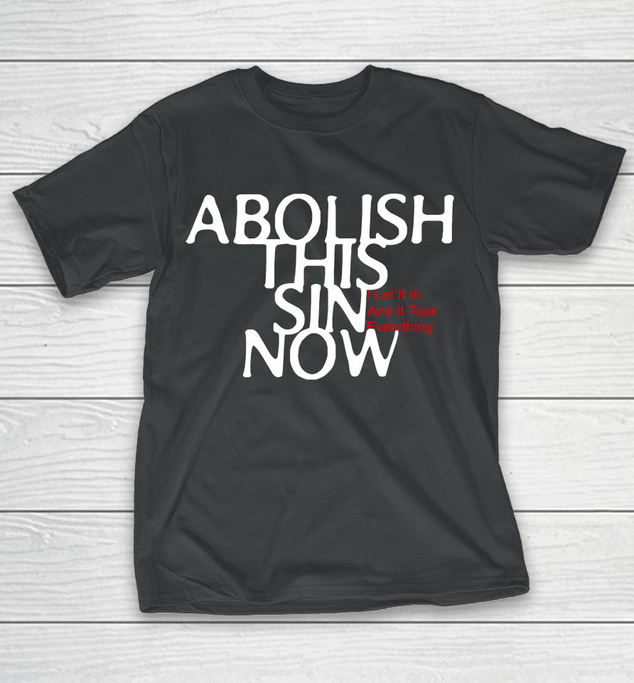 Abolish This Sin Now I Let It In And It Took Everything T-Shirt