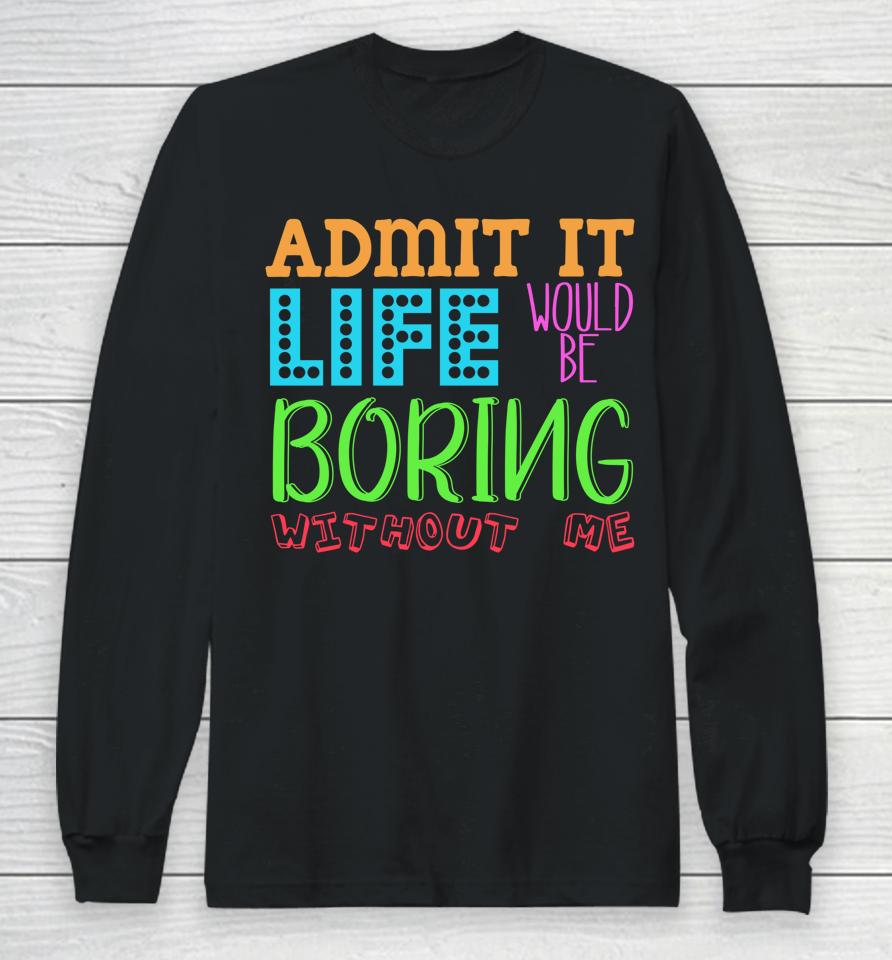 Admit It Life Would Be Boring Without Me Funny Quote Saying Long Sleeve T-Shirt