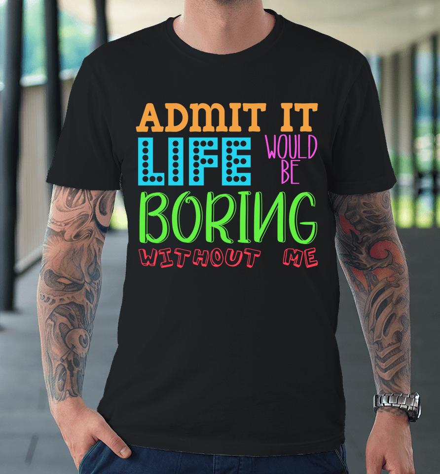 Admit It Life Would Be Boring Without Me Funny Quote Saying Premium T-Shirt