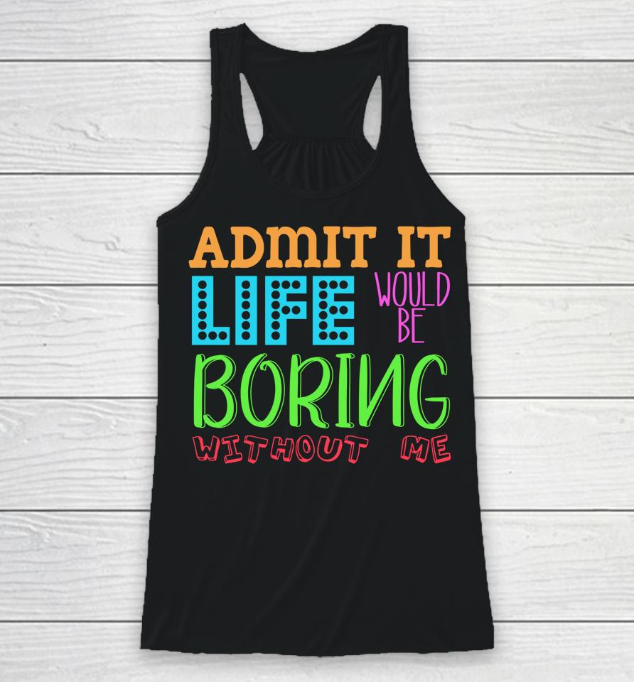 Admit It Life Would Be Boring Without Me Funny Quote Saying Racerback Tank