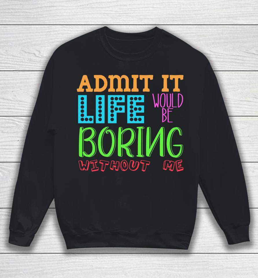 Admit It Life Would Be Boring Without Me Funny Quote Saying Sweatshirt