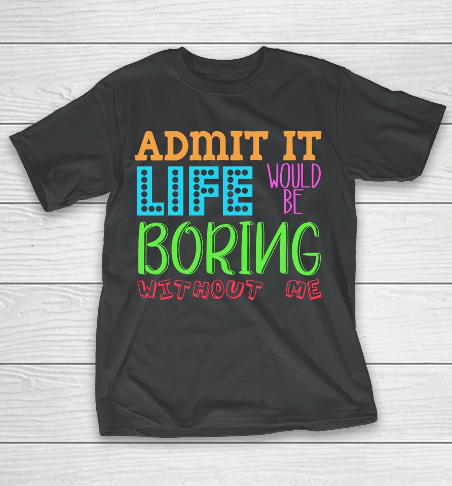 Admit It Life Would Be Boring Without Me Funny Quote Saying T-Shirt
