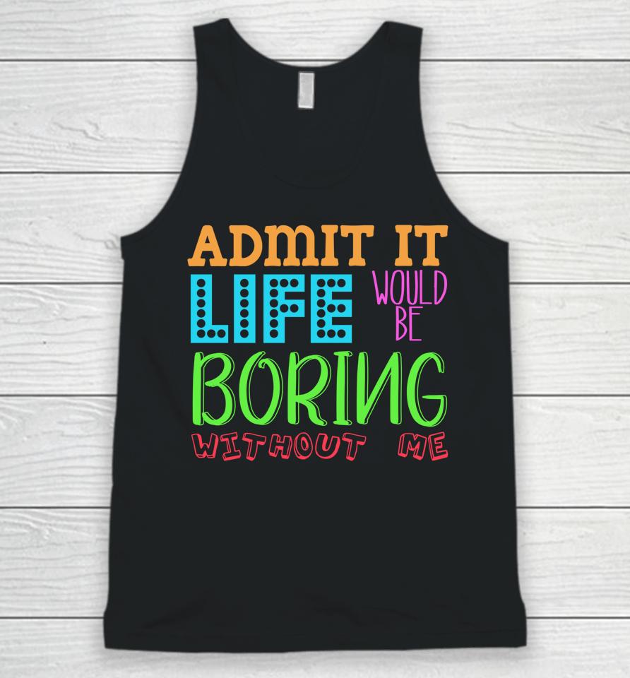 Admit It Life Would Be Boring Without Me Funny Quote Saying Unisex Tank Top