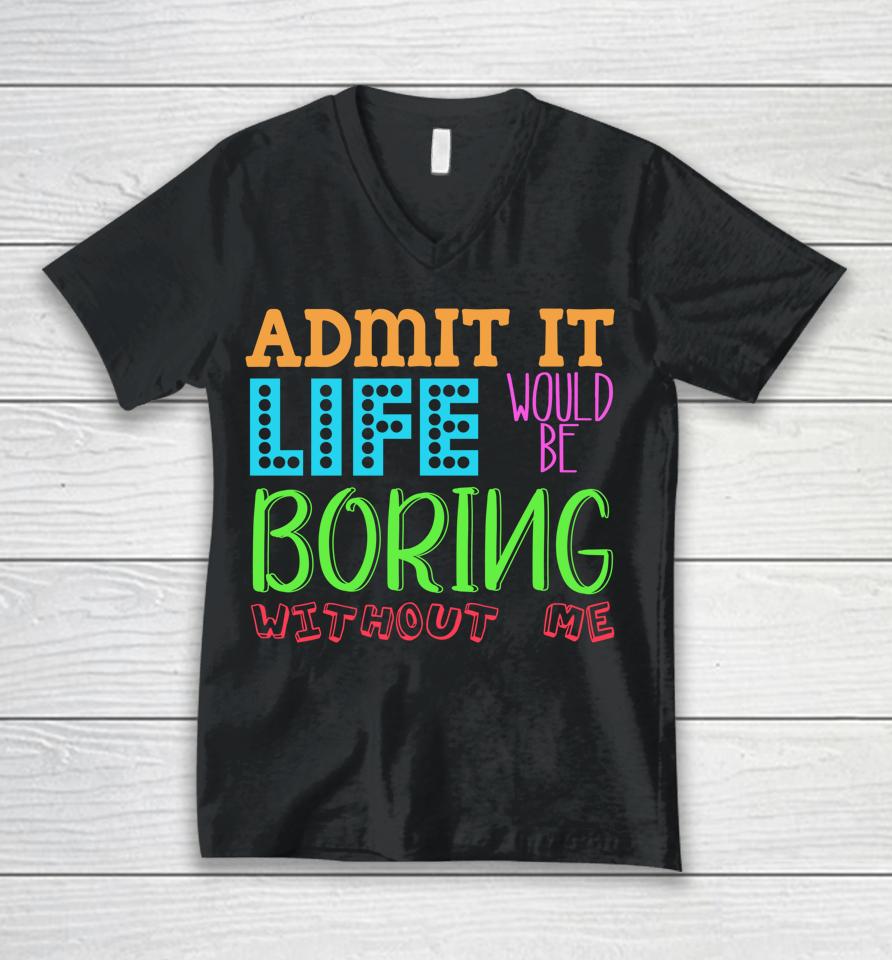 Admit It Life Would Be Boring Without Me Funny Quote Saying Unisex V-Neck T-Shirt