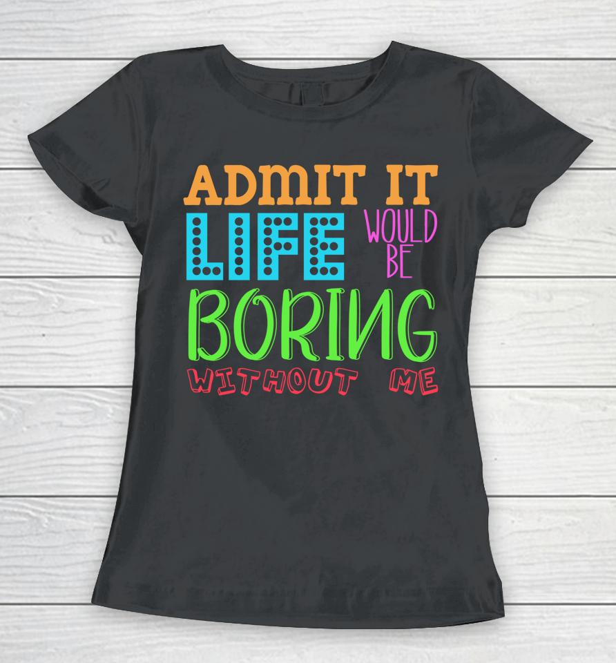 Admit It Life Would Be Boring Without Me Funny Quote Saying Women T-Shirt