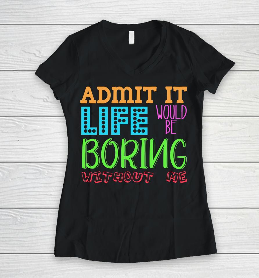 Admit It Life Would Be Boring Without Me Funny Quote Saying Women V-Neck T-Shirt
