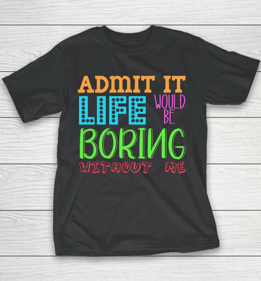 Admit It Life Would Be Boring Without Me Funny Quote Saying Youth T-Shirt