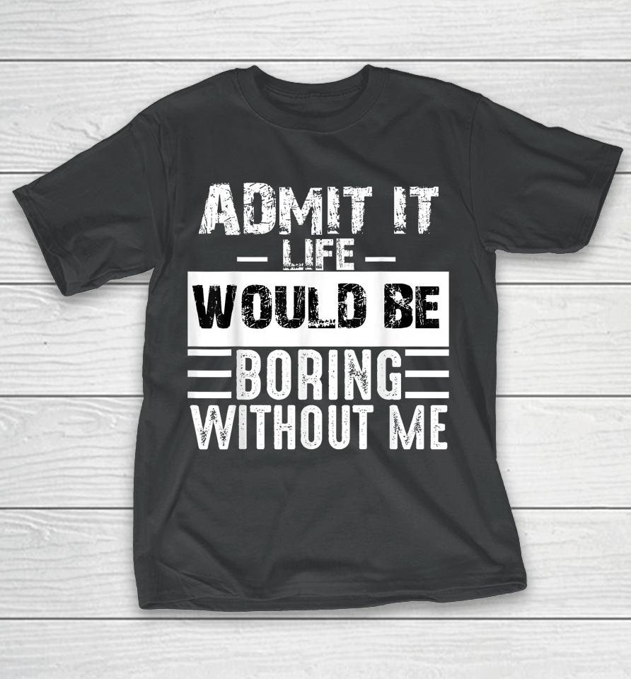 Admit It Life Would Be Boring Without Me T-Shirt