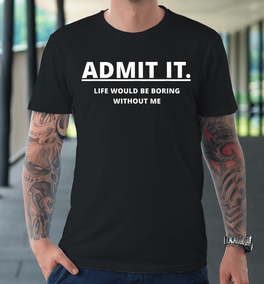 Admit It Life Would Be Boring Without Me Premium T-Shirt