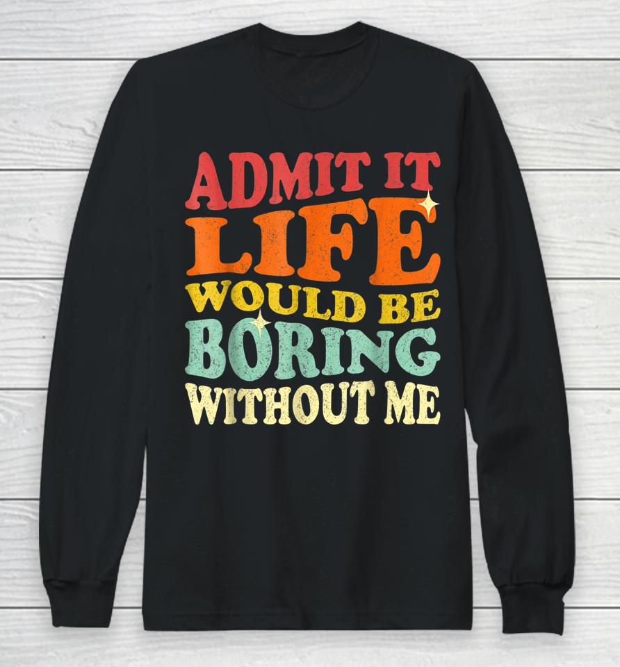 Admit It Life Would Be Boring Without Me Long Sleeve T-Shirt