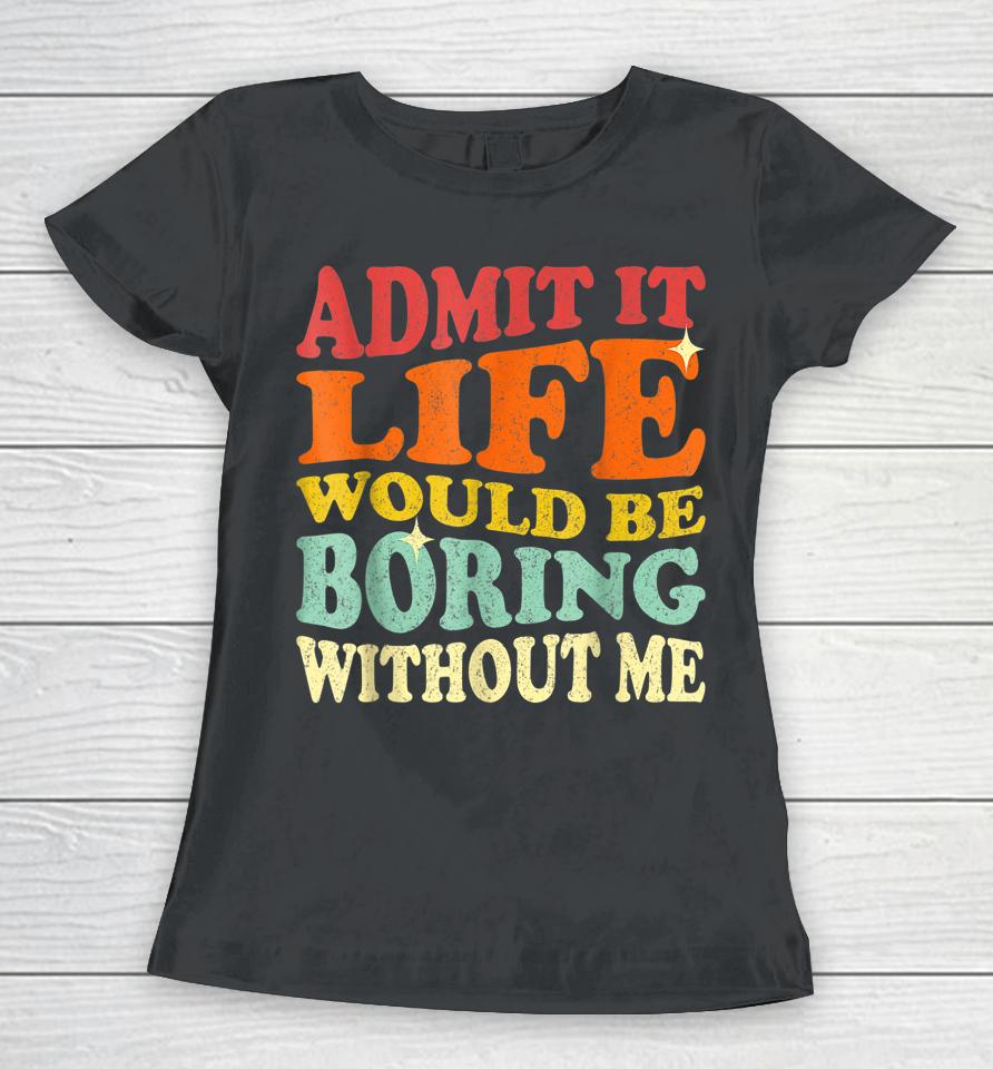 Admit It Life Would Be Boring Without Me Women T-Shirt