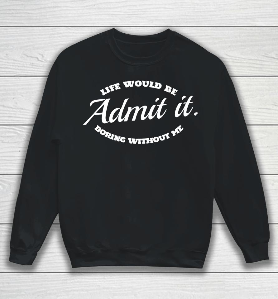 Admit It Life Would Be Boring Without Me Sweatshirt