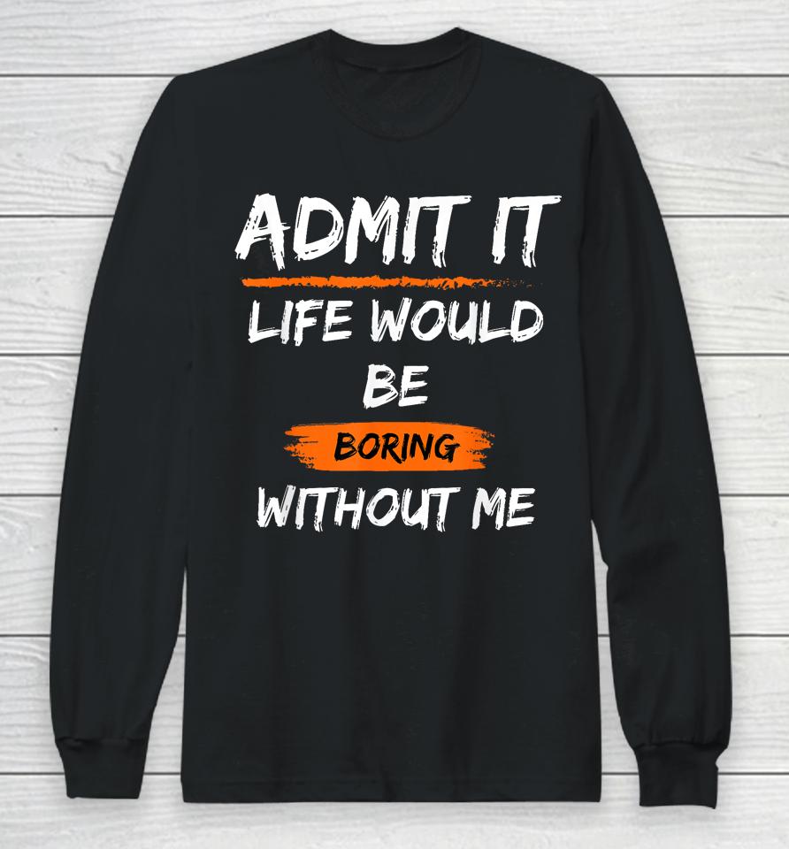 Admit It Life Would Be Boring Without Me Long Sleeve T-Shirt