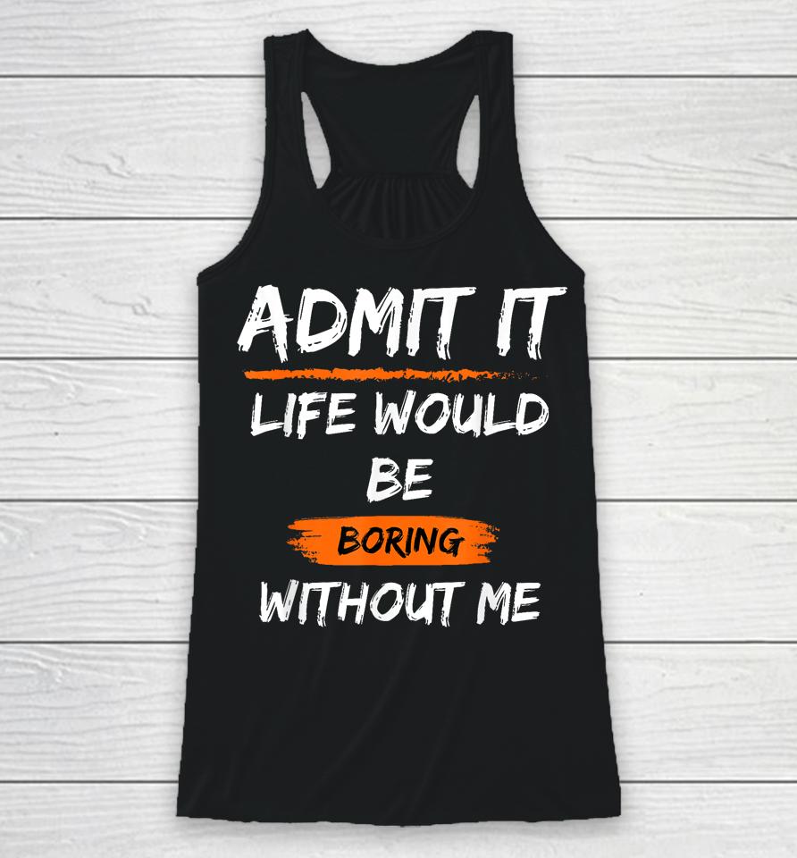 Admit It Life Would Be Boring Without Me Racerback Tank