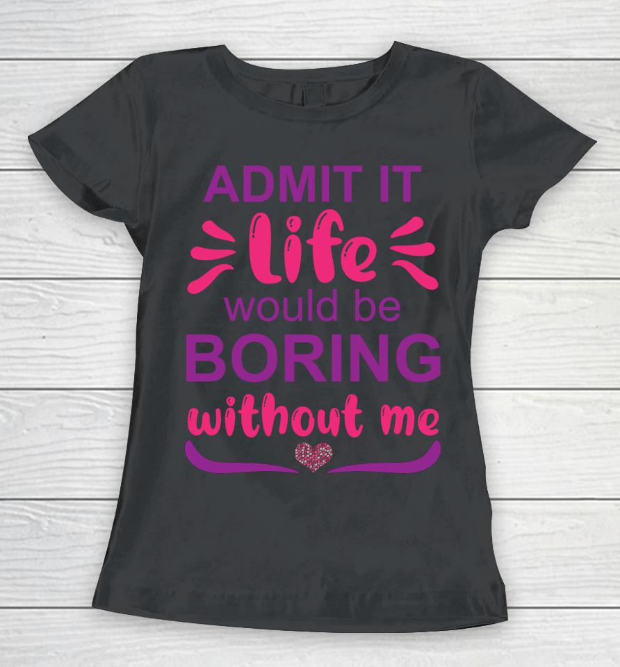 Admit It Life Would Be Boring Without Me Women T-Shirt