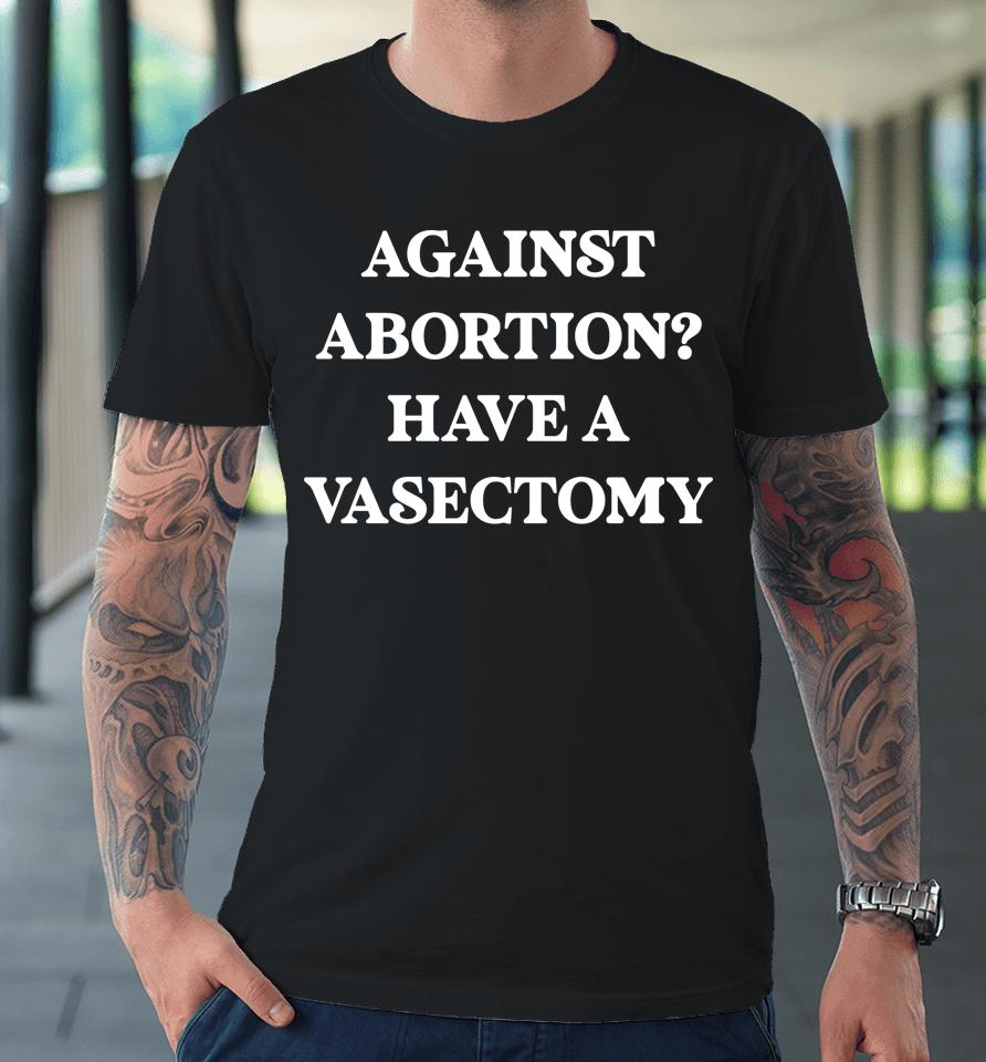 Against Abortion Have A Vasectomy Feminist Pro Choice Premium T-Shirt